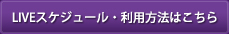 LIVEスケジュール・利用方法はこちら